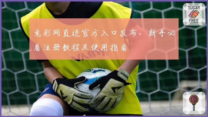 竞彩网直连官方入口发布，新手必看注册教程及使用指南