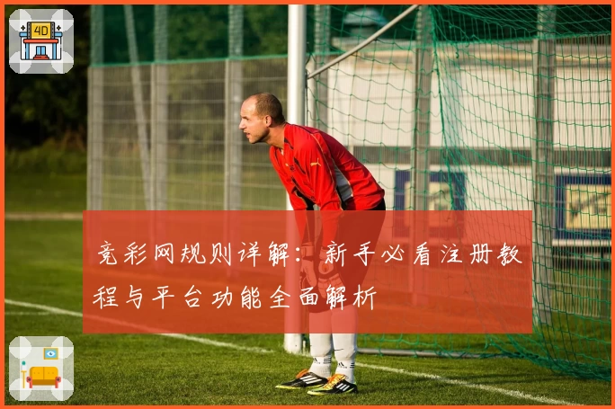 竞彩网规则详解：新手必看注册教程与平台功能全面解析