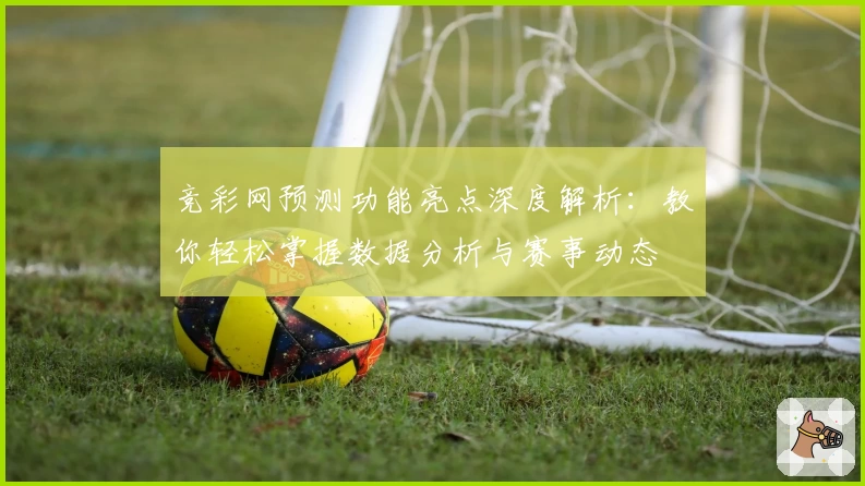 竞彩网预测功能亮点深度解析：教你轻松掌握数据分析与赛事动态