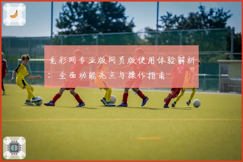 竞彩网专业版网页版使用体验解析:全面功能亮点与操作指南