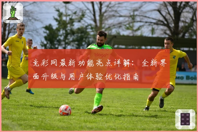 竞彩网最新功能亮点详解:全新界面升级与用户体验优化指南