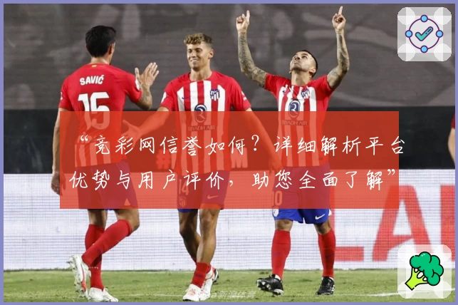 “竞彩网信誉如何？详细解析平台优势与用户评价，助您全面了解”
