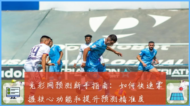 竞彩网预测新手指南：如何快速掌握核心功能和提升预测精准度