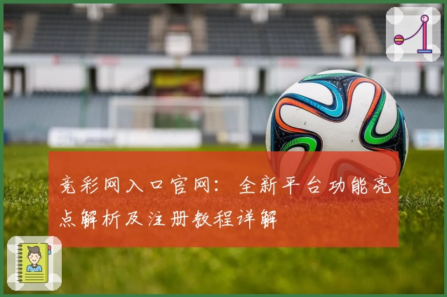 竞彩网入口官网：全新平台功能亮点解析及注册教程详解