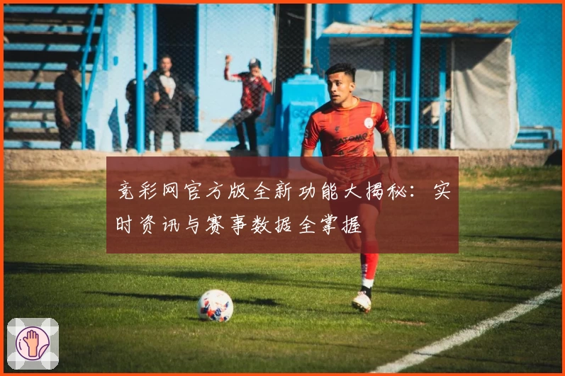 竞彩网官方版全新功能大揭秘:实时资讯与赛事数据全掌握
